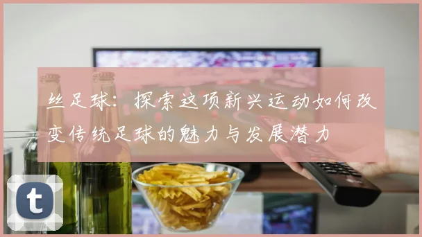 丝足球：探索这项新兴运动如何改变传统足球的魅力与发展潜力