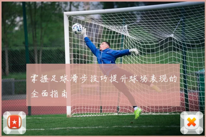 掌握足球滑步技巧提升球场表现的全面指南