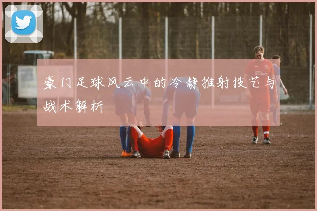 豪门足球风云中的冷静推射技艺与战术解析