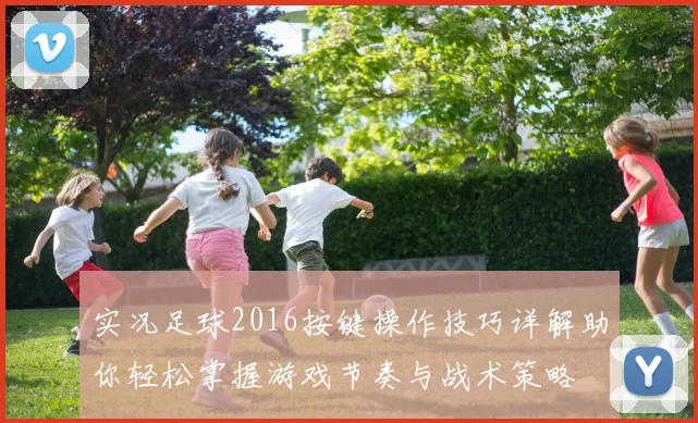 实况足球2016按键操作技巧详解助你轻松掌握游戏节奏与战术策略