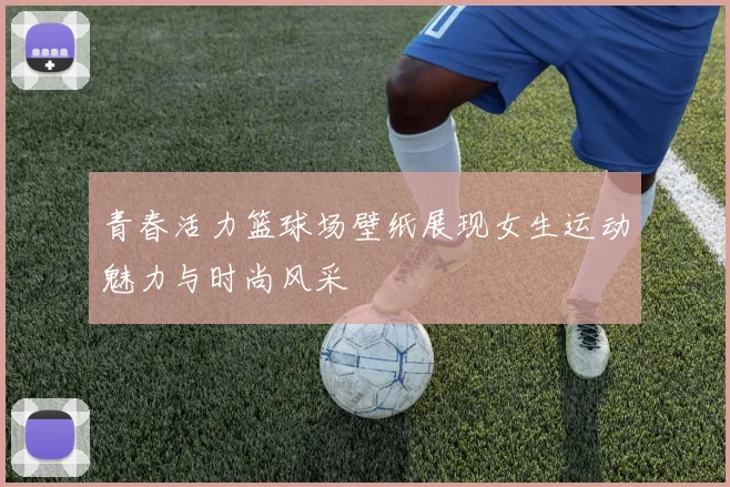 青春活力篮球场壁纸展现女生运动魅力与时尚风采