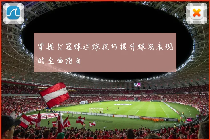 掌握打篮球运球技巧提升球场表现的全面指南
