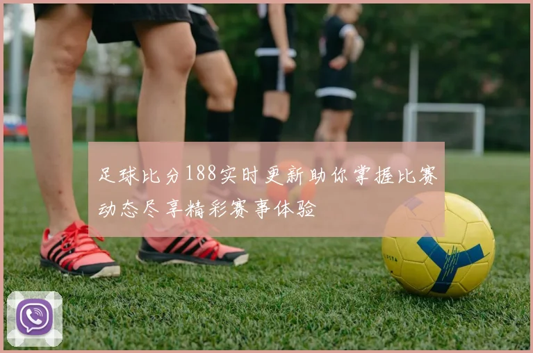 足球比分188实时更新助你掌握比赛动态尽享精彩赛事体验
