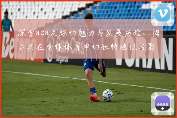 探索aea足球的魅力与发展历程，揭示其在全球体育中的独特地位与影响力