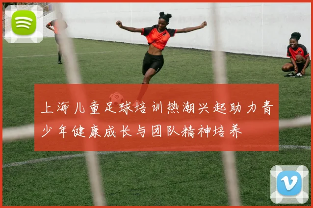 上海儿童足球培训热潮兴起助力青少年健康成长与团队精神培养