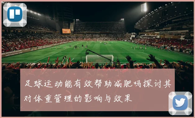 足球运动能有效帮助减肥吗探讨其对体重管理的影响与效果