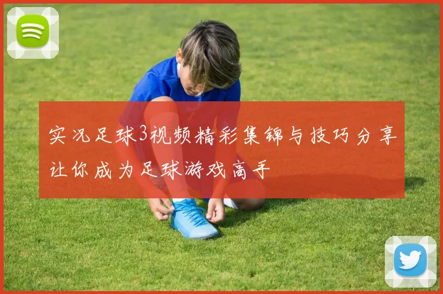 实况足球3视频精彩集锦与技巧分享让你成为足球游戏高手