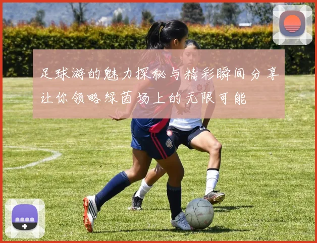 足球游的魅力探秘与精彩瞬间分享让你领略绿茵场上的无限可能