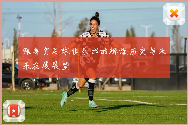 佩鲁贾足球俱乐部的辉煌历史与未来发展展望