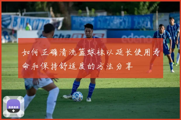 如何正确清洗篮球袜以延长使用寿命和保持舒适度的方法分享